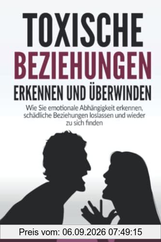 Toxische Beziehungen erkennen und überwinden: Wie Sie emotionale Abhängigkeit erkennen, schädliche Beziehungen loslassen und wieder zu sich finden -Für mehr Selbstbewusstsein und Lebensfreude-