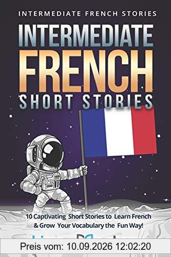 Intermediate French Short Stories: 10 Captivating Short Stories to Learn French & Grow Your Vocabulary the Fun Way! (Intermediate French Stories, Band 1)