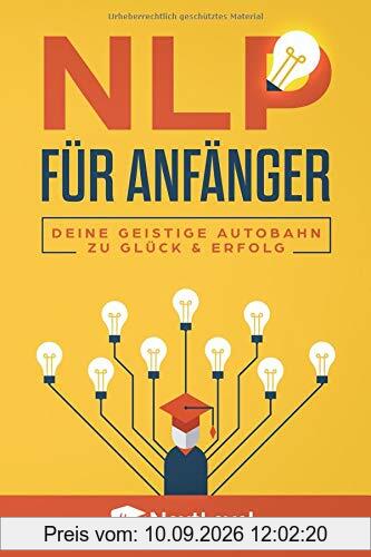 NLP für Anfänger - Deine geistige Autobahn zu Glück & Erfolg : Wie du dank der geheimen Techniken & Methoden der besten NLP Practitioner Trainer erfolgreich sein & alle deine Ziele erreichen wirst