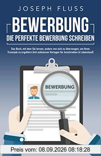 BEWERBUNG - die perfekte Bewerbung schreiben: Das Buch, mit dem Sie lernen, andere von sich zu überzeugen, um Ihren Traumjob zu ergattern (mit exklusiven Vorlagen für Anschreiben & Lebenslauf)