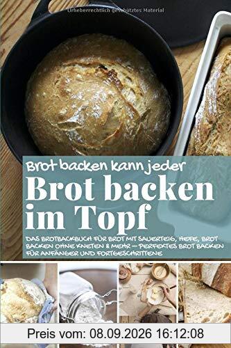 Brot backen kann jeder BROT BACKEN IM TOPF: Das Brotbackbuch für Brot mit Sauerteig, Hefe, Brot backen ohne Kneten & mehr – perfektes Brot backen für ... (Backen - die besten Rezepte, Band 43)