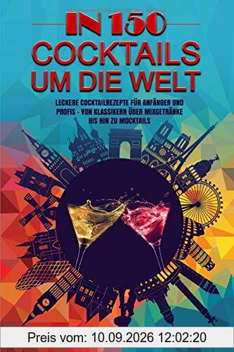 In 150 Cocktails um die Welt: Leckere Cocktailrezepte für Anfänger und Profis – Von Klassikern über Mixgetränke bis hin zu Mocktails