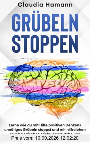 Grübeln stoppen: Lerne wie du mit Hilfe positiven Denkens unnötiges Grübeln stoppst und mit hilfreichen psychologischen Tricks innere Ruhe und Ausgeglichenheit findest