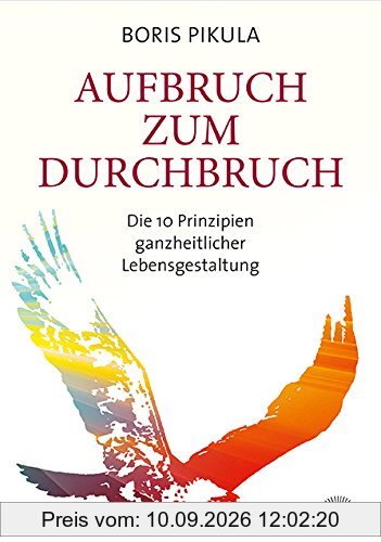 Aufbruch zum Durchbruch: Die 10 Prinzipien ganzheitlicher Lebensgestaltung