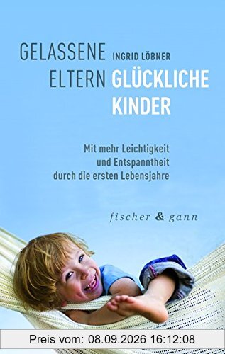Gelassene Eltern-Glückliche Kinder: Mit mehr Leichtigkeit und Entspanntheit durch die ersten sechs Lebensjahre