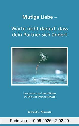 Mutige Liebe - Warte nicht darauf, dass dein Partner sich ändert: Umdenken bei Konflikten in Ehe und Partnerschaft