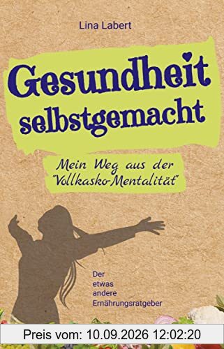 Gesundheit selbstgemacht: Mein Weg aus der Vollkasko-Mentalität / Der etwas andere Ernährungsratgeber