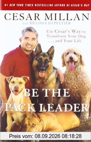 Be the Pack Leader: Use Cesar's Way to Transform Your Dog . . . and Your Life