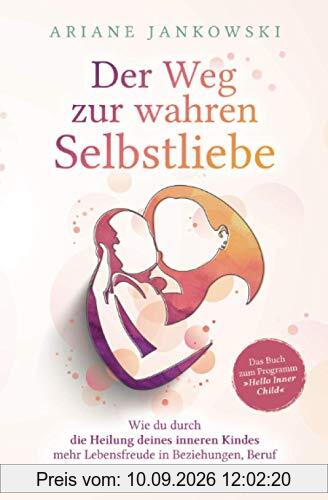 Der Weg zur wahren Selbstliebe: Wie du durch die Heilung deines inneren Kindes mehr Lebensfreude in Beziehung, Beruf und Partnerschaft findest
