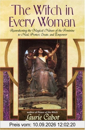The Witch in Every Woman: Reawakening the Magical Nature of the Feminine to Heal, Protect, Create, and Empower