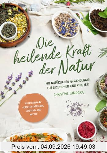 Die heilende Kraft der Natur: Heilpflanzen und -kräuter entdecken, verstehen und nutzen mit natürlichen Anwendungen für Gesundheit und Vitalität