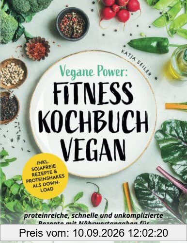 Vegane Power: Fitness Kochbuch vegan - proteinreiche, schnelle & unkomplizierte Rezepte mit Nährwertangaben für den Trainingsalltag – inkl. sojafreie Rezepte & Proteinshakes als Download