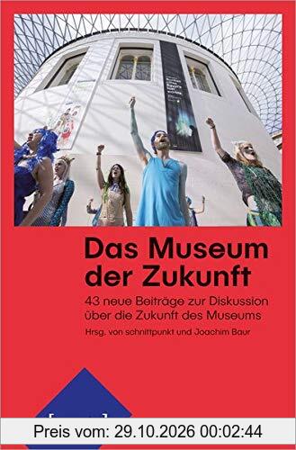 Das Museum der Zukunft: 43 neue Beiträge zur Diskussion über die Zukunft des Museums (Edition Museum, Bd. 48)