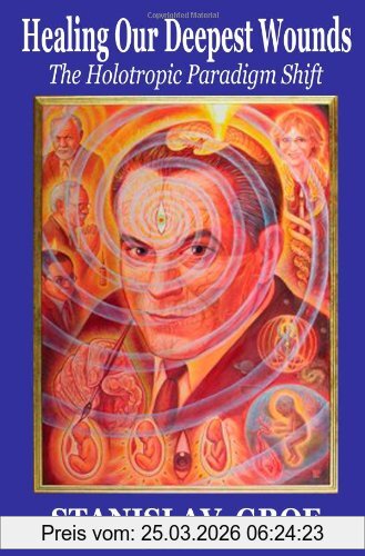 Stanislav Grof M.D. Healing Our Deepest Wounds, The Holotropic Paradigm Shift