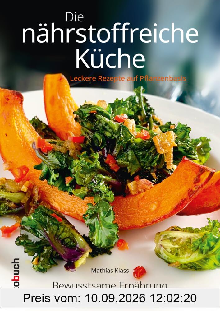 Die nährstoffreiche Küche. Leckere Rezepte auf Pflanzenbasis: Bewusstsame Ernährung für Gesundheit, Wohlbefinden und Idealgewicht