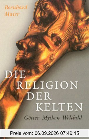 Die Religion der Kelten: Götter - Mythen - Weltbild