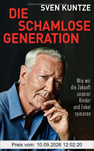 Die schamlose Generation: Wie wir die Zukunft unserer Kinder und Enkel ruinieren