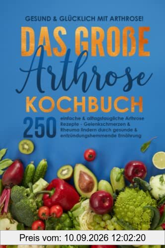 Gesund & glücklich mit Arthrose! Das große Arthrose Kochbuch mit 250 einfachen & alltagstauglichen Arthrose Rezepten: Gelenkschmerzen & Rheuma lindern durch gesunde & entzündungshemmende Ernährung