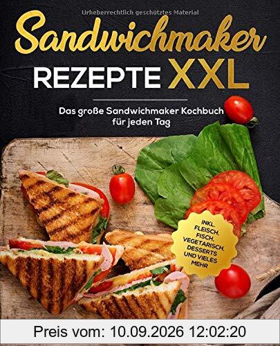 Sandwichmaker Rezepte XXL: Das große Sandwichmaker Kochbuch für jeden Tag inkl. Fleisch, Fisch, Vegetarisch, Desserts und vieles mehr