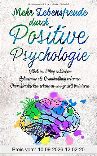 Mehr Lebensfreude durch Positive Psychologie: Glück im Alltag entdecken | Optimismus als Grundhaltung erlernen | Charakterstärken erkennen und gezielt trainieren