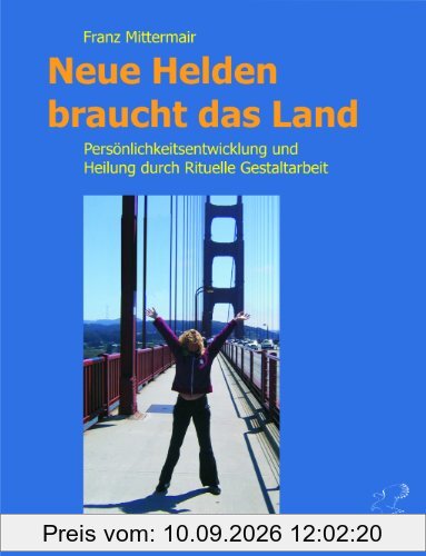 Neue Helden braucht das Land: Persönlichkeitsentwicklung und Heilung durch Rituelle Gestaltarbeit. Das Handbuch für die Große Heldenreise.