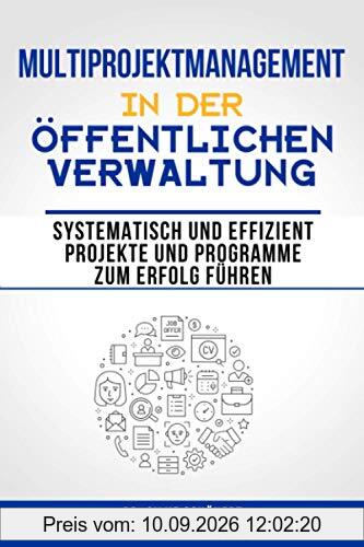 Multiprojektmanagement in der öffentlichen Verwaltung: Systematisch und effizient Projekte und Programme zum Erfolg führen