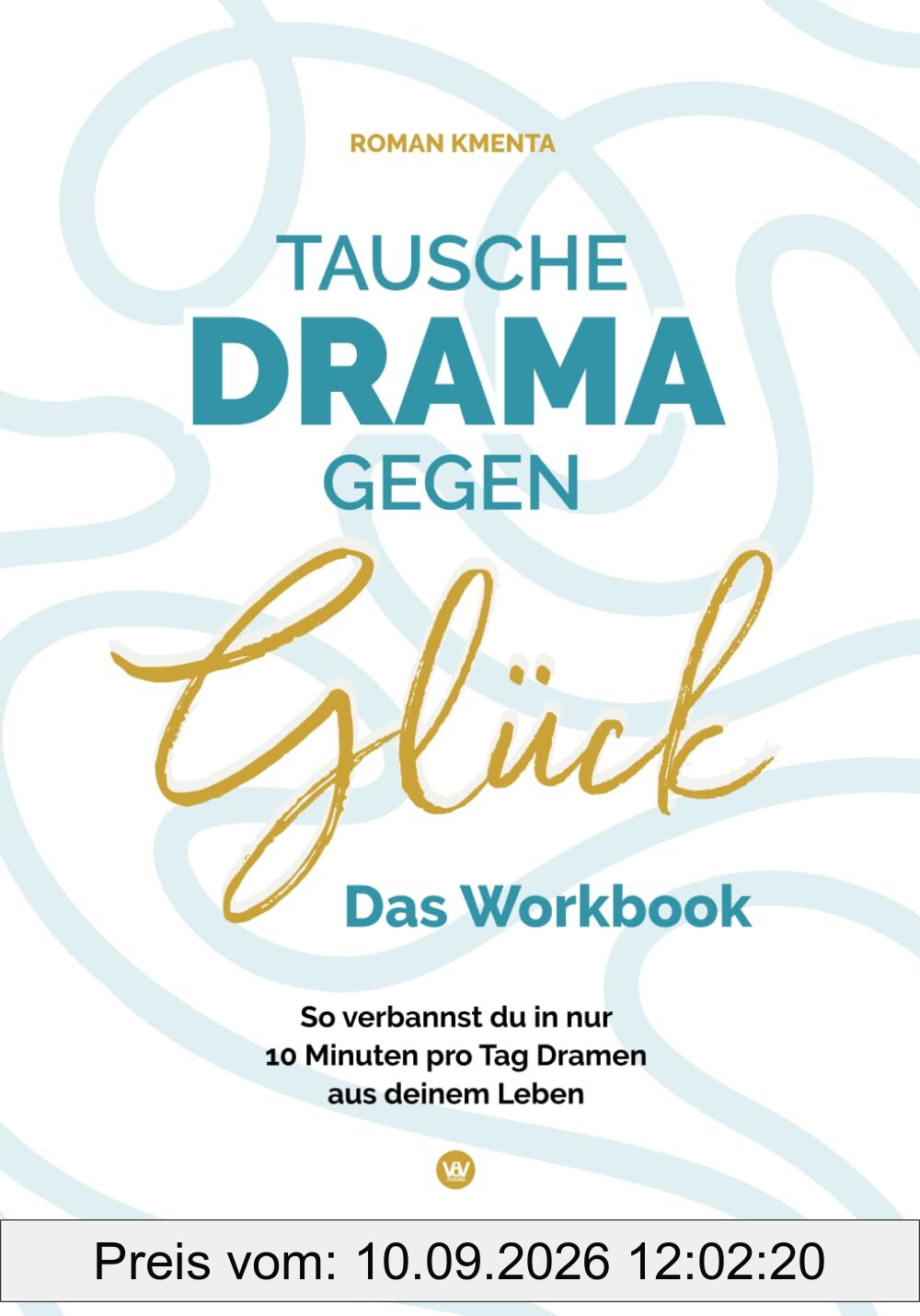 Tausche Drama gegen Glück - Das Workbook: So verbannst du in nur 10 Minuten pro Tag Dramen aus deinem Leben