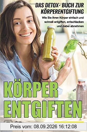 Körper entgiften: Das Detox- Buch zur Körperentgiftung: Wie Sie Ihren Körper einfach und schnell entgiften, entschlacken und dabei abnehmen.