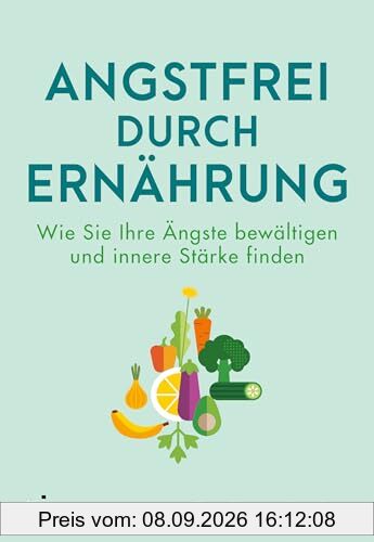 Angstfrei durch Ernährung: Wie Sie Ihre Ängste bewältigen und innere Stärke finden | Richtig essen für die Seele. Für mehr Wohlbefinden und mentale Gesundheit. Angststörungen überwinden