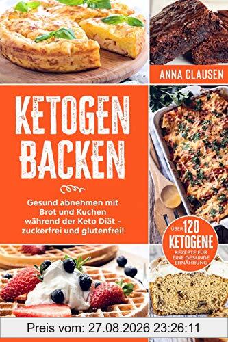 Ketogen Backen: Keto Kochbuch ohne Zucker und Weizen! Gesund abnehmen mit Brot und Kuchen während der Keto Diät - zuckerfrei und glutenfrei! Über 120 ketogene Rezepte für eine gesunde Ernährung