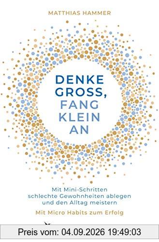 Denke groß, fang klein an: Mit Mini-Schritten schlechte Gewohnheiten ablegen und den Alltag meistern. Mit Micro Habits zum Erfolg