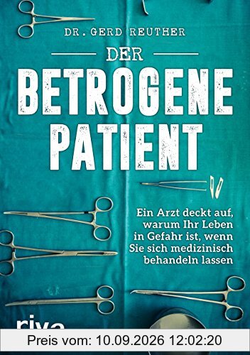 Der betrogene Patient: Ein Arzt deckt auf, warum Ihr Leben in Gefahr ist, wenn Sie sich medizinisch behandeln lassen