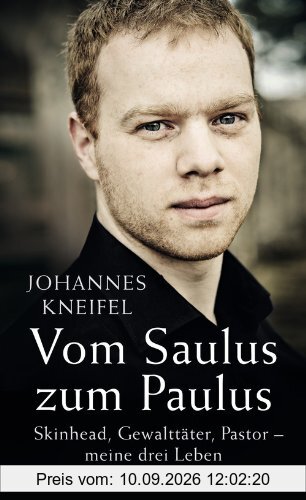 Vom Saulus zum Paulus: Skinhead, Gewalttäter, Pastor - meine drei Leben