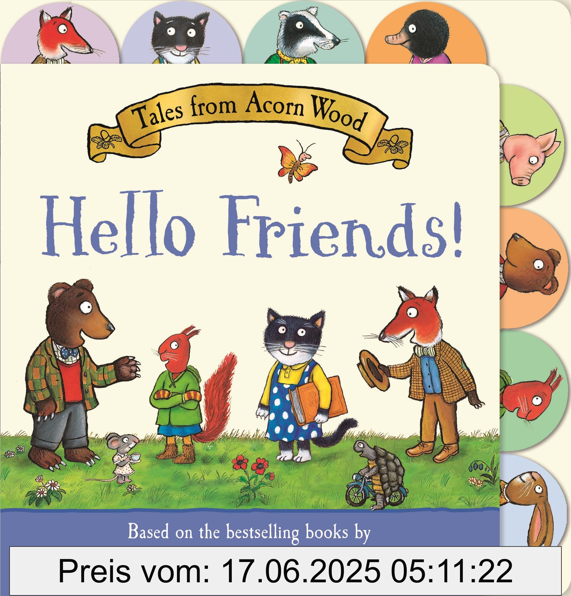 Binding : board_book, Edition : Main Market, Label : Tales from Acorn Wood : Hello Friends! : A preschool tabbed board book – perfect for little hands, medium : board_book, numberOfPages : 16, publicationDate : 2024-03-14, releaseDate : 2024-03-14, languages : english, ISBN : 1035032457