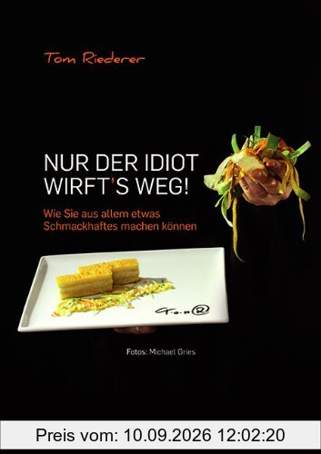 Nur der Idiot wirft's weg: Wie Sie aus allem etwas Schmackhaftes machen können