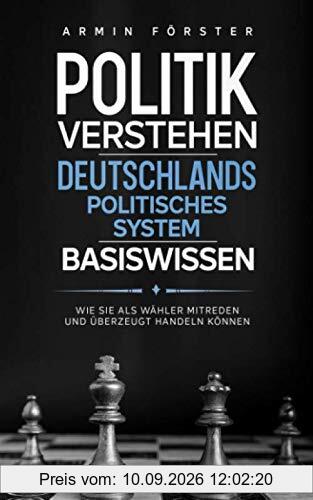 Politik verstehen: Deutschlands politisches System - Basiswissen - Wie Sie als Wähler mitreden und überzeugt handeln können
