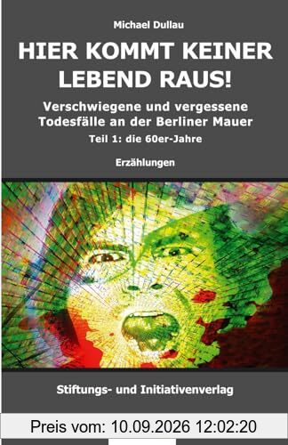 HIER KOMMT KEINER LEBEND RAUS!: Verschwiegene und vergessene Todesfälle an der Berliner Mauer – Teil 1: die 60er-Jahre