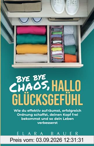 Bye bye Chaos, hallo Glücksgefühl: Wie du effektiv aufräumst, erfolgreich Ordnung schaffst, deinen Kopf frei bekommst und so dein Leben verbesserst