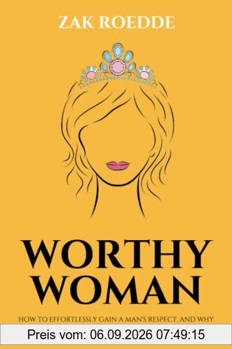WORTHY WOMAN: How To Effortlessly Gain A Man's Respect, And Why 'Trying' To Get It Won't Work! - A Guide To Understanding What Men Value In A Woman (Relationship of Your Dreams)