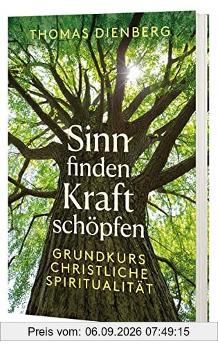 Sinn finden - Kraft schöpfen: Grundkurs christliche Spiritualität