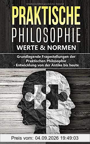 Praktische Philosophie - Werte und Normen: Grundlegende Fragestellungen der Praktischen Philosophie - Entwicklung von der Antike bis heute