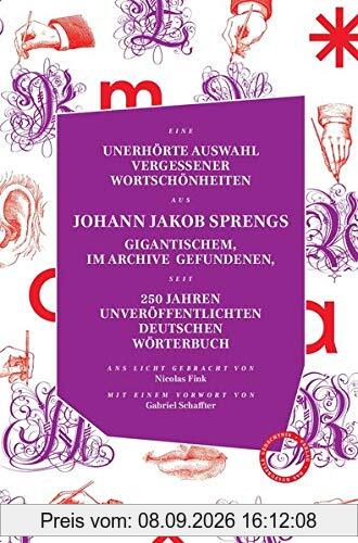 UNERHÖRTE AUSWAHL VERGESSENER WORTSCHÖNHEITEN AUS JOHANN JAKOB SPRENGS GIGANTISCHEM, IM ARCHIVE GEFUNDENEN, SEIT 250 JAHREN UNVERÖFFENTLICHTEN ... einem Vorwort versehen von Gabriel Schaffter