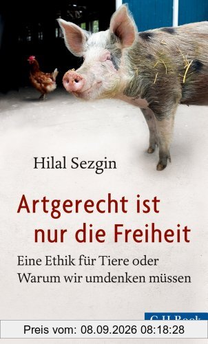 Artgerecht ist nur die Freiheit: Eine Ethik für Tiere oder Warum wir umdenken müssen