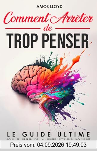 Comment Arrêter De Trop Penser: Le Guide Ultime pour se Libérer de la Pensée Excessive. Nouvelles Techniques et Conseils Pratiques pour Améliorer sa Vie et Retrouver la Paix Intérieure