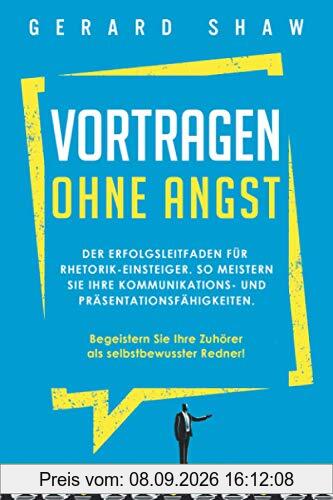 Vortragen ohne Angst: Der Erfolgsleitfaden für Rhetorik-Einsteiger. So meistern Sie Ihre Kommunikations- und Präsentationsfähigkeiten. Begeistern Sie ... Ihre Zuhörer als selbstbewusster Redner!