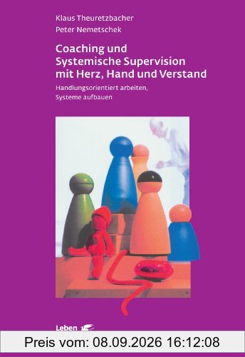 Coaching und Systemische Supervision mit Herz, Hand und Verstand: Handlungsorientiert arbeiten, Systeme aufbauen