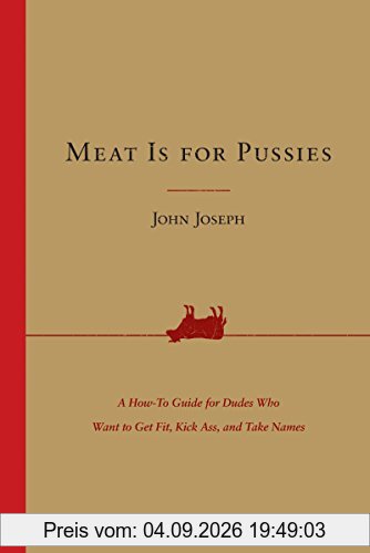 Meat Is for Pussies: A How-to Guide for Dudes Who Want to Get Fit, Kick Ass, and Take Names