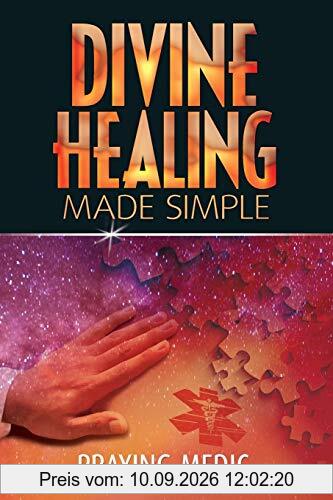 Divine Healing Made Simple: Simplifying the supernatural to make healing and miracles a part of your everyday life