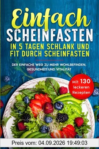 Einfach Scheinfasten: In 5 Tagen schlank und Fit durch Scheinfasten. Der einfache Weg zu mehr Wohlbefinden, Gesundheit und Vitalität. Mit 130 leckeren Rezepten.