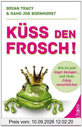 Küss den Frosch! Wie Sie die Angst besiegen und Ihren Erfolg verwirklichen